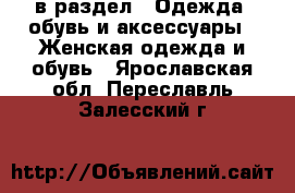  в раздел : Одежда, обувь и аксессуары » Женская одежда и обувь . Ярославская обл.,Переславль-Залесский г.